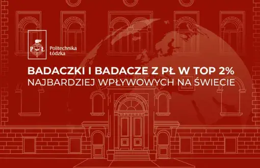 Grafika w kolorze bordowym z białym napisem „Badaczki i badacze z PŁ w TOP 2% najbardziej wpływowych na świecie”. W lewym górnym rogu znajduje się logo Politechniki Łódzkiej. W tle widać białe, konturowe rysunki fasady zabytkowego budynku z łukowymi oknami, drzwiami i schodami, a na nie nałożony półprzezroczysty globus z widocznym fragmentem Europy.